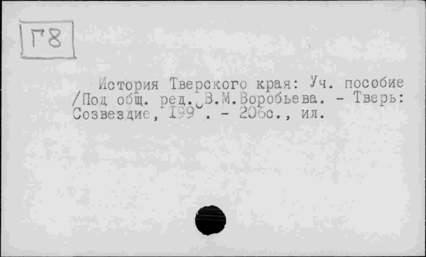 ﻿История Тверского края: Уч. пособие /Под общ. ред.VB.М.Воробьева. - Тверь: Созвездие, 199 . - 2Эбс., ил.